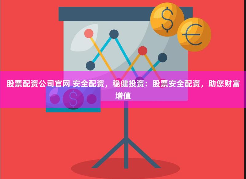 股票配资公司官网 安全配资，稳健投资：股票安全配资，助您财富增值