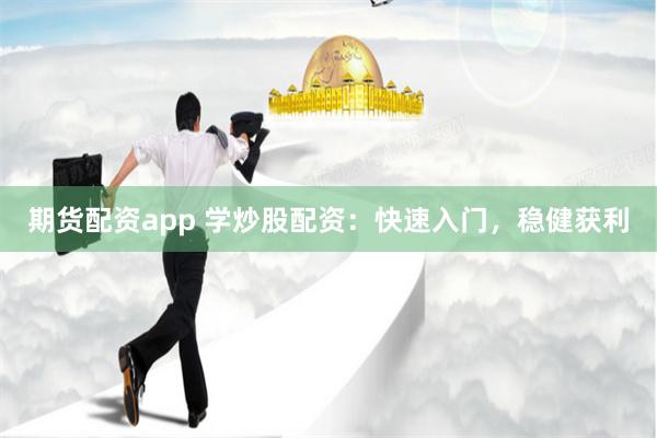 期货配资app 学炒股配资：快速入门，稳健获利