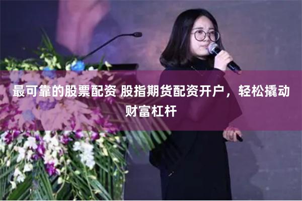 最可靠的股票配资 股指期货配资开户，轻松撬动财富杠杆