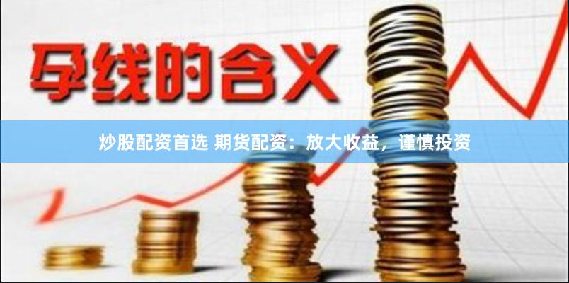 炒股配资首选 期货配资：放大收益，谨慎投资