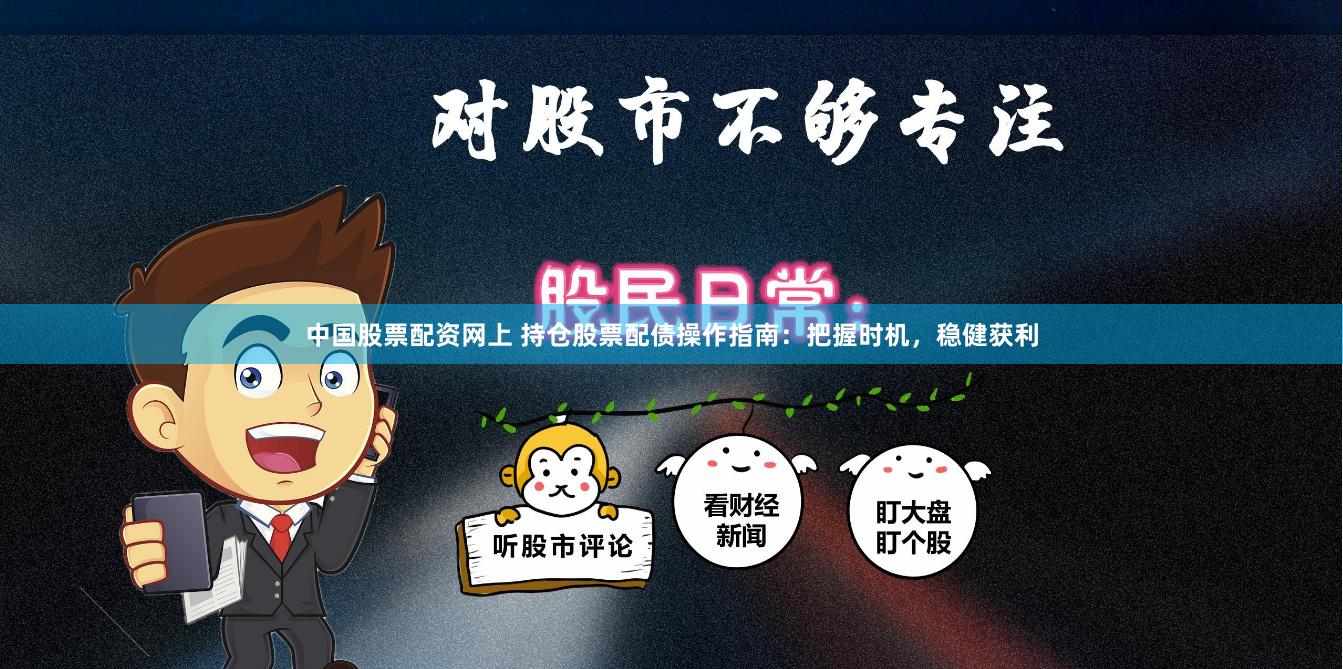 中国股票配资网上 持仓股票配债操作指南：把握时机，稳健获利