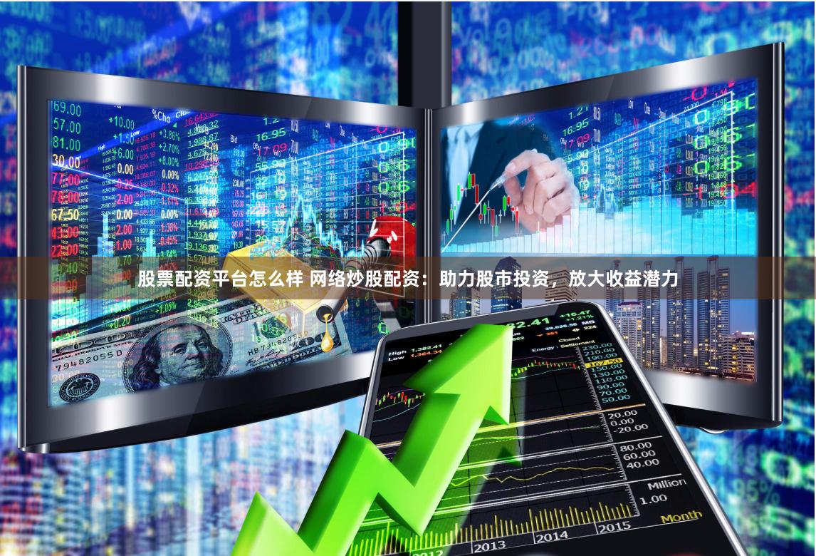 股票配资平台怎么样 网络炒股配资：助力股市投资，放大收益潜力