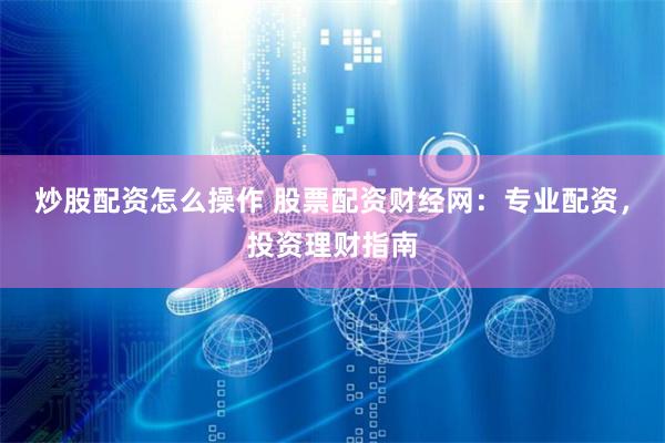 炒股配资怎么操作 股票配资财经网：专业配资，投资理财指南