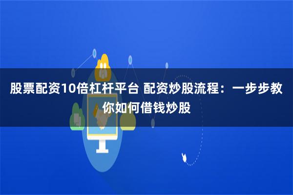 股票配资10倍杠杆平台 配资炒股流程：一步步教你如何借钱炒股