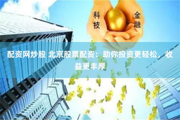 配资网炒股 北京股票配资：助你投资更轻松，收益更丰厚
