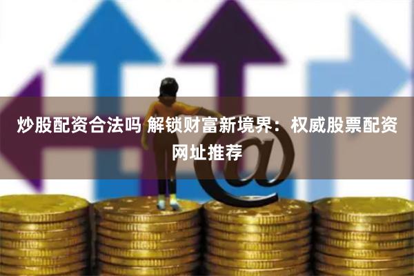 炒股配资合法吗 解锁财富新境界：权威股票配资网址推荐