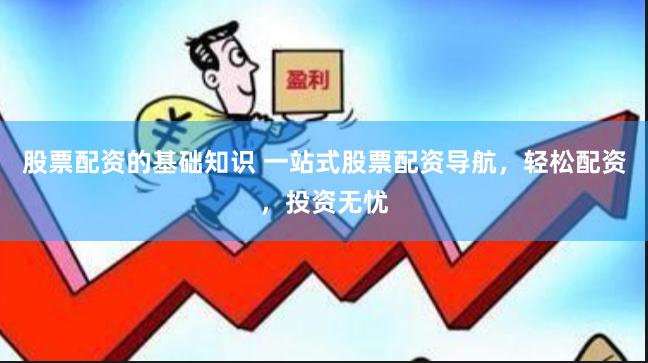 股票配资的基础知识 一站式股票配资导航，轻松配资，投资无忧