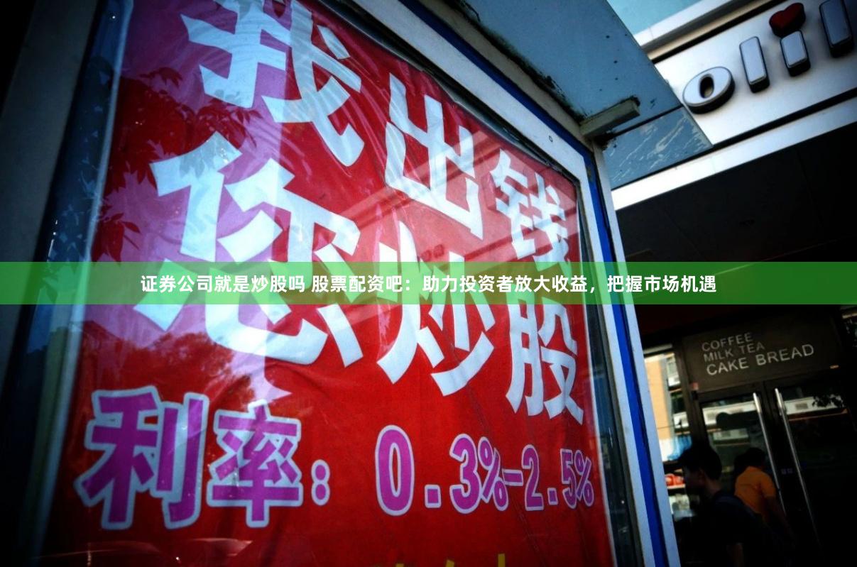 证券公司就是炒股吗 股票配资吧：助力投资者放大收益，把握市场机遇