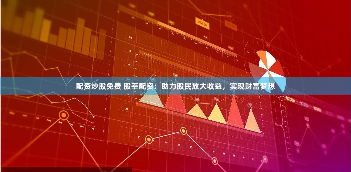 配资炒股免费 股莘配资：助力股民放大收益，实现财富梦想