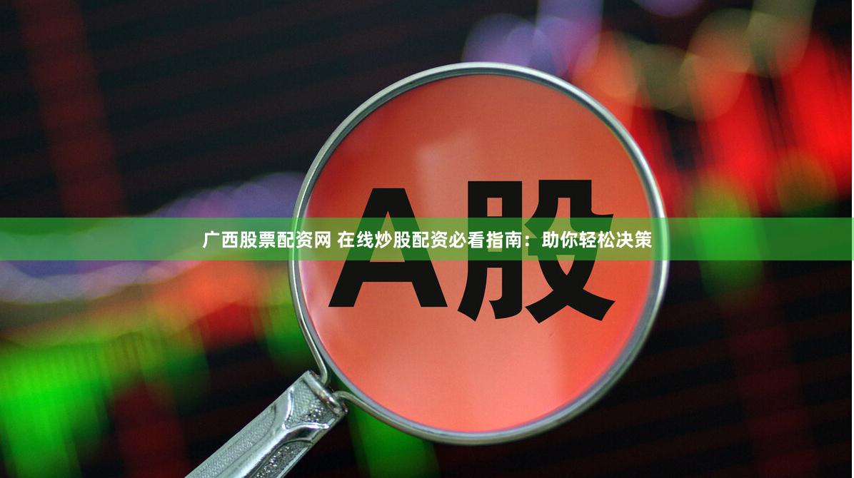 广西股票配资网 在线炒股配资必看指南：助你轻松决策