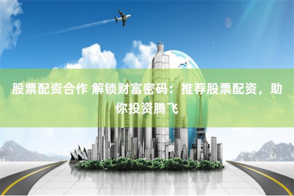 股票配资合作 解锁财富密码：推荐股票配资，助你投资腾飞