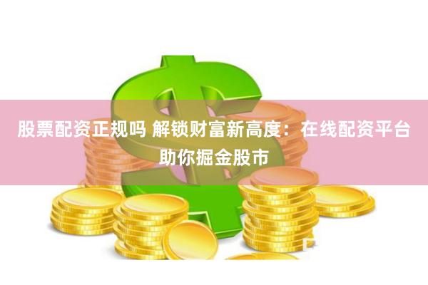 股票配资正规吗 解锁财富新高度：在线配资平台助你掘金股市
