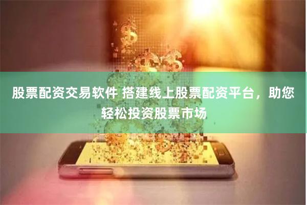 股票配资交易软件 搭建线上股票配资平台，助您轻松投资股票市场