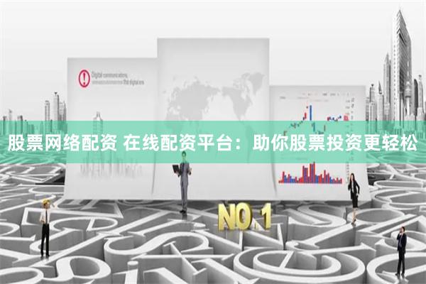 股票网络配资 在线配资平台：助你股票投资更轻松