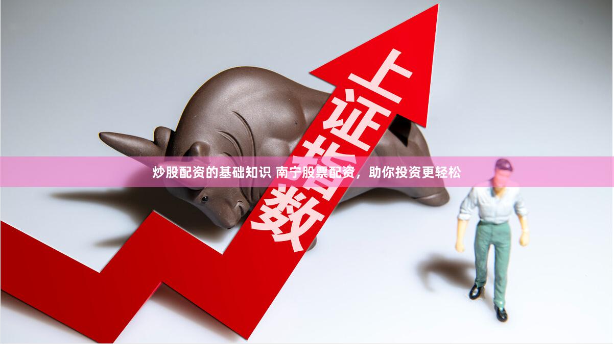 炒股配资的基础知识 南宁股票配资，助你投资更轻松