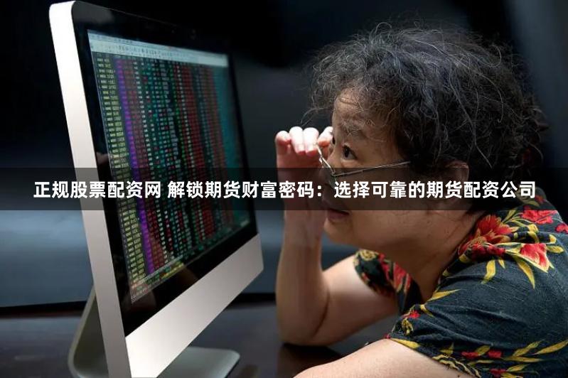 正规股票配资网 解锁期货财富密码：选择可靠的期货配资公司