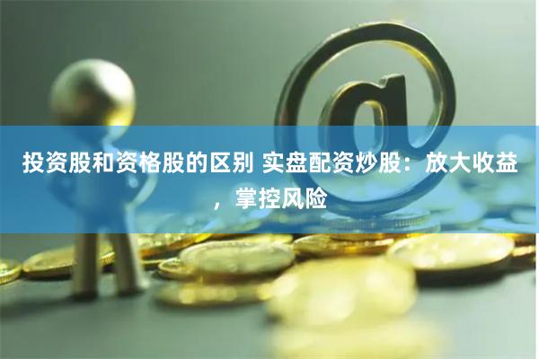 投资股和资格股的区别 实盘配资炒股：放大收益，掌控风险