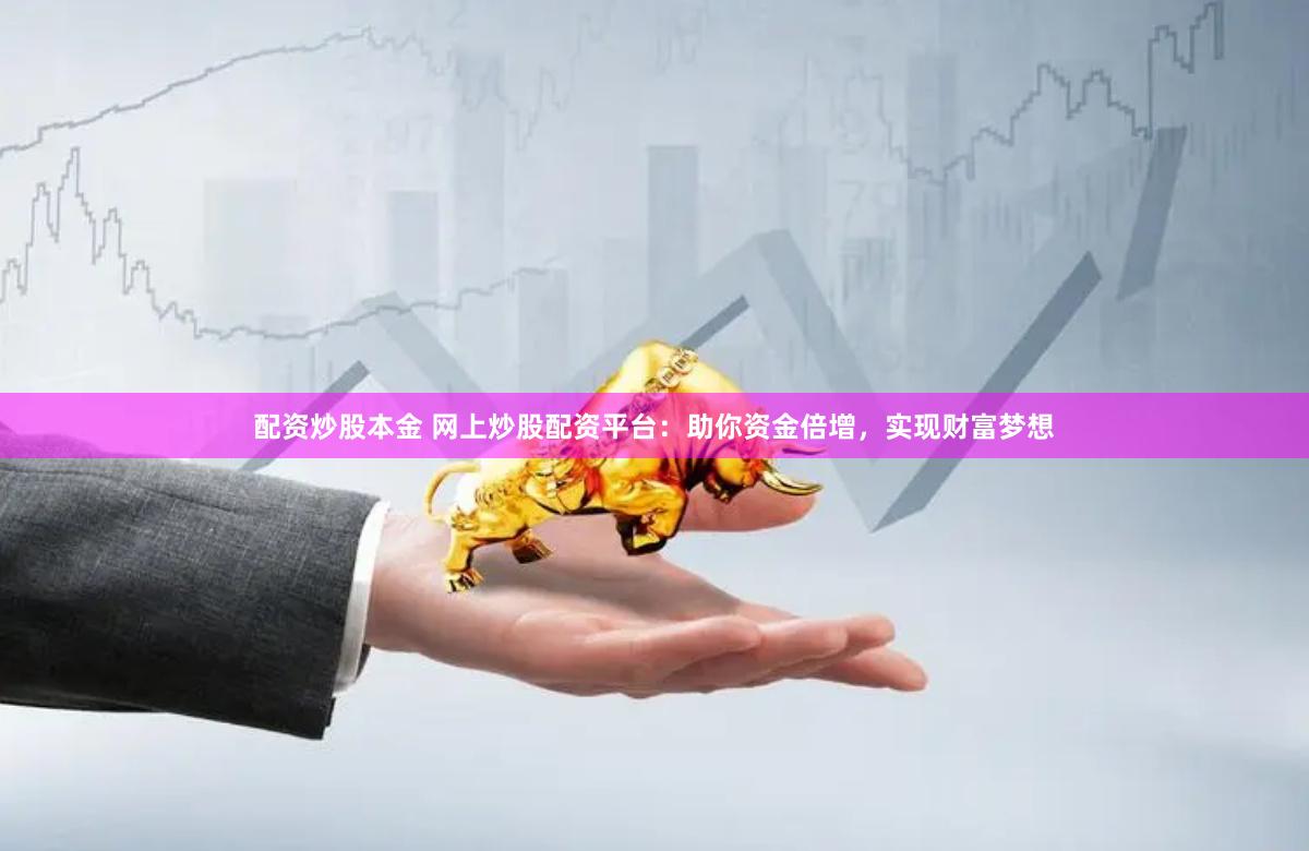 配资炒股本金 网上炒股配资平台：助你资金倍增，实现财富梦想
