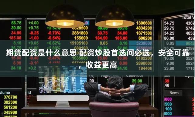 期货配资是什么意思 配资炒股首选问必选，安全可靠，收益更高