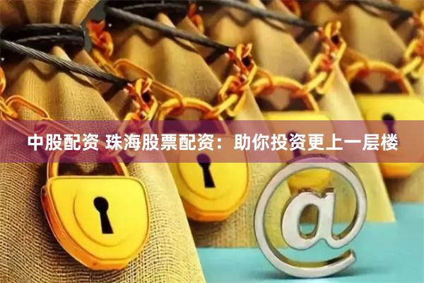 中股配资 珠海股票配资：助你投资更上一层楼