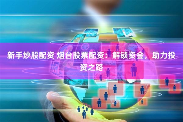 新手炒股配资 烟台股票配资：解锁资金，助力投资之路