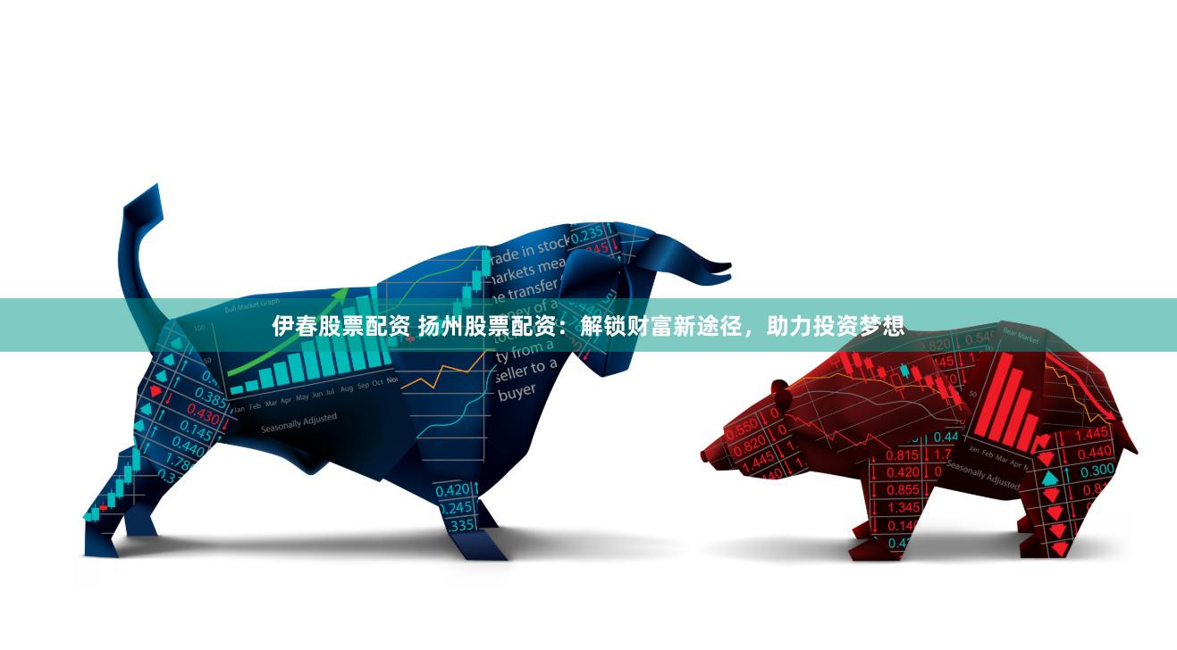 伊春股票配资 扬州股票配资：解锁财富新途径，助力投资梦想