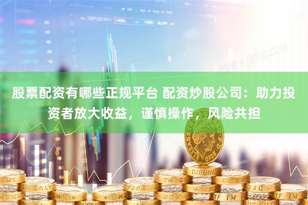 股票配资有哪些正规平台 配资炒股公司：助力投资者放大收益，谨慎操作，风险共担