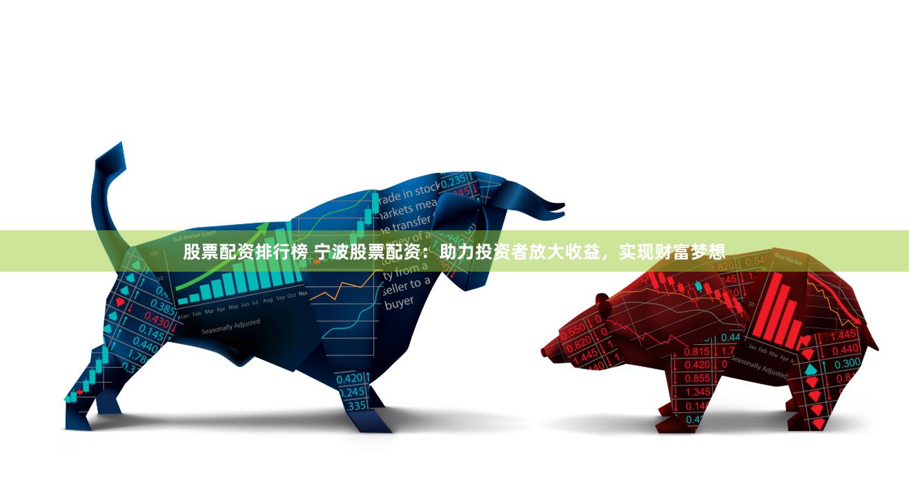 股票配资排行榜 宁波股票配资：助力投资者放大收益，实现财富梦想