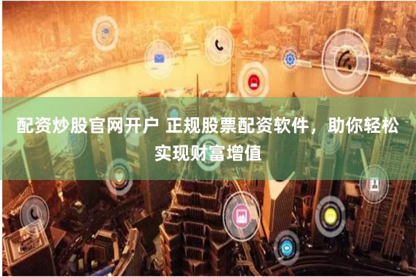 配资炒股官网开户 正规股票配资软件，助你轻松实现财富增值