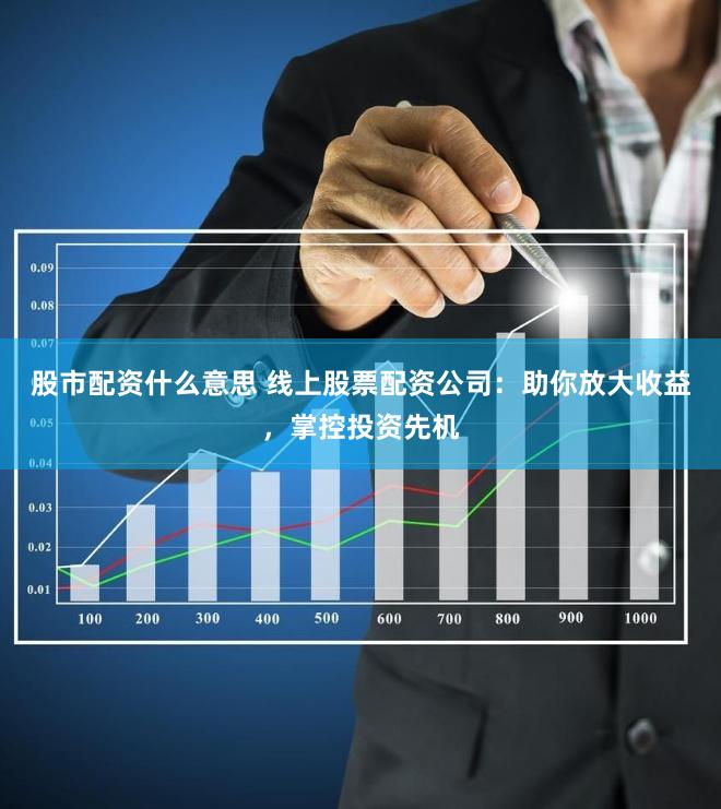 股市配资什么意思 线上股票配资公司：助你放大收益，掌控投资先机