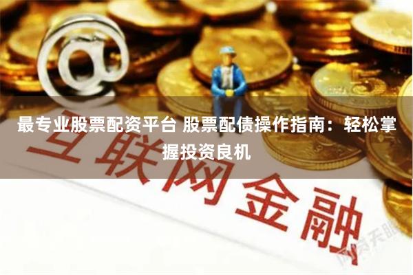 最专业股票配资平台 股票配债操作指南：轻松掌握投资良机