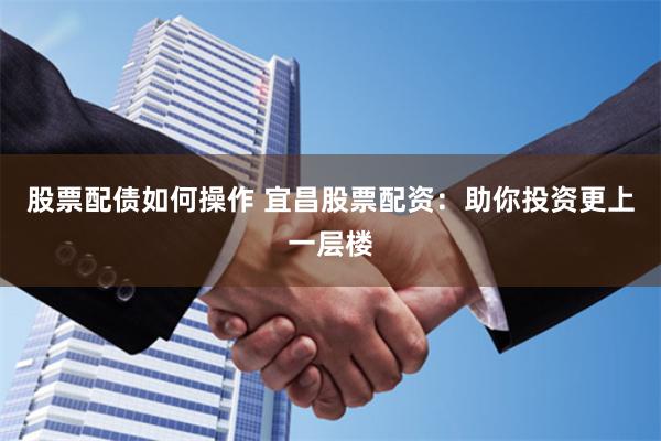 股票配债如何操作 宜昌股票配资：助你投资更上一层楼