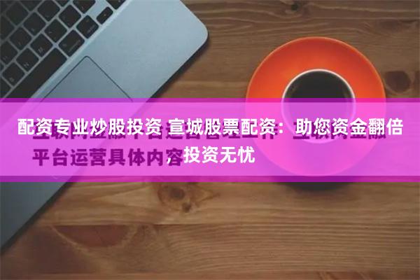 配资专业炒股投资 宣城股票配资：助您资金翻倍，投资无忧