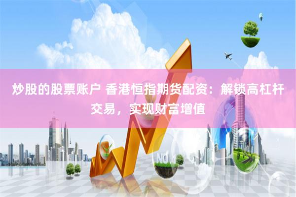 炒股的股票账户 香港恒指期货配资：解锁高杠杆交易，实现财富增值