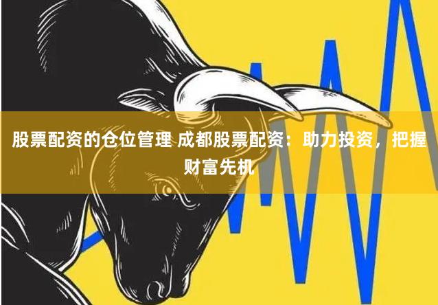 股票配资的仓位管理 成都股票配资：助力投资，把握财富先机