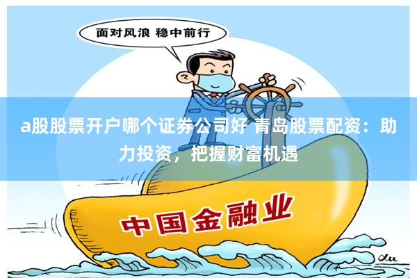 a股股票开户哪个证券公司好 青岛股票配资：助力投资，把握财富机遇