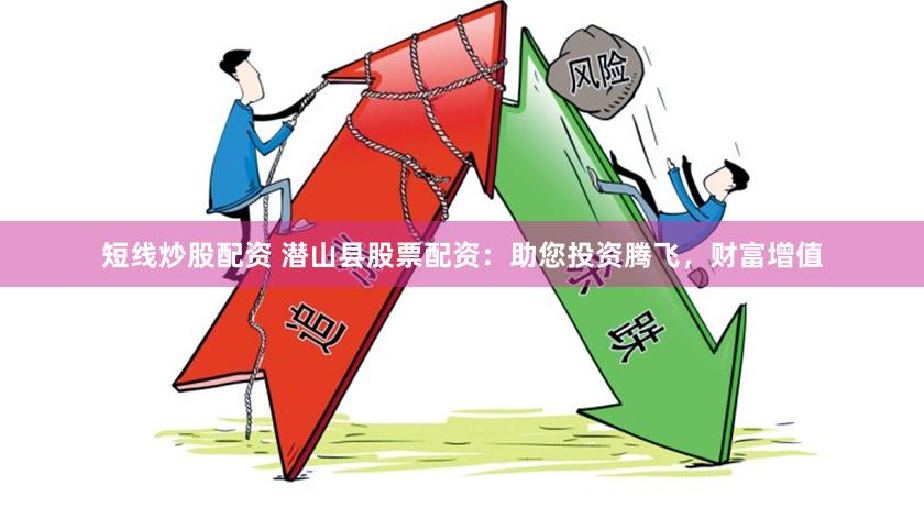 短线炒股配资 潜山县股票配资：助您投资腾飞，财富增值