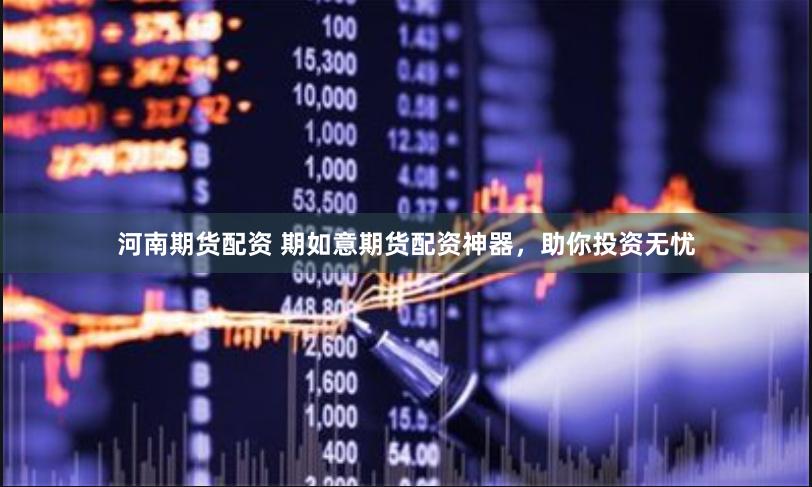 河南期货配资 期如意期货配资神器，助你投资无忧