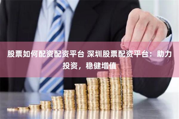 股票如何配资配资平台 深圳股票配资平台：助力投资，稳健增值