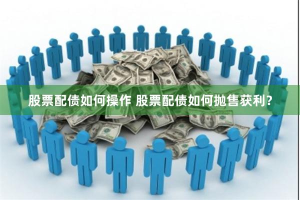 股票配债如何操作 股票配债如何抛售获利？