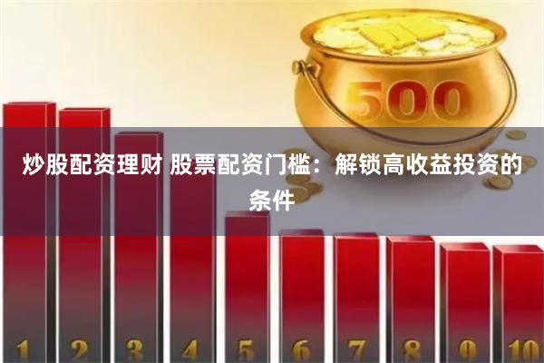 炒股配资理财 股票配资门槛：解锁高收益投资的条件
