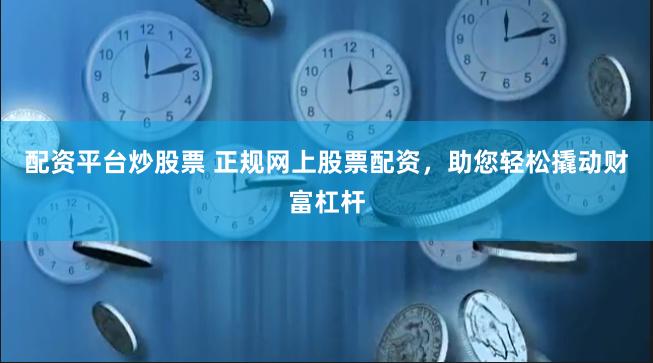 配资平台炒股票 正规网上股票配资，助您轻松撬动财富杠杆