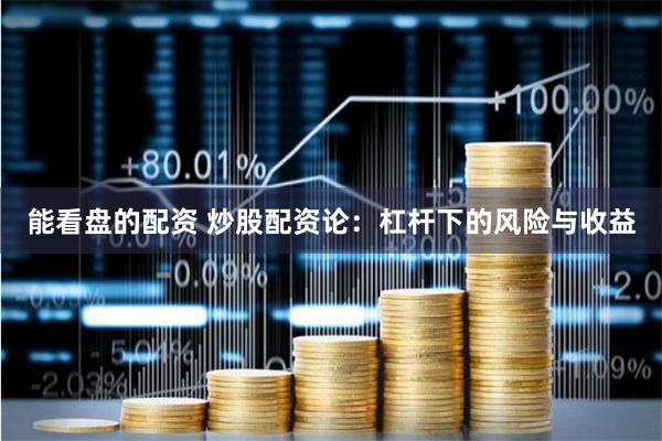 能看盘的配资 炒股配资论：杠杆下的风险与收益
