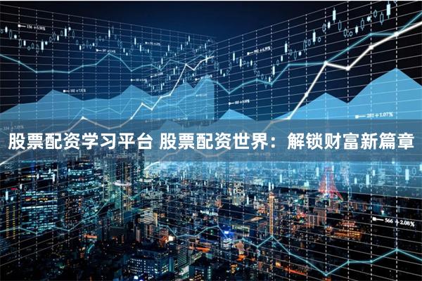 股票配资学习平台 股票配资世界：解锁财富新篇章
