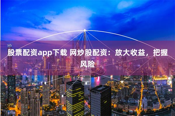股票配资app下载 网炒股配资：放大收益，把握风险