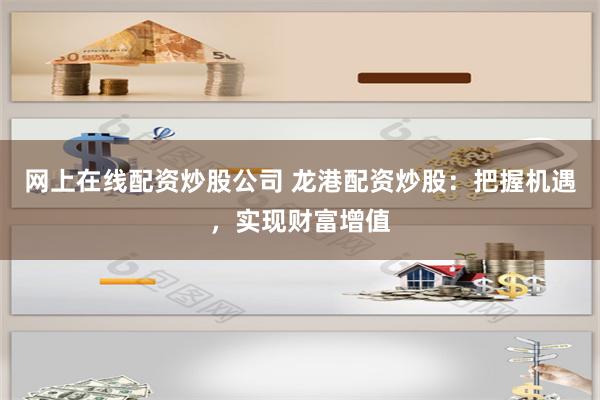 网上在线配资炒股公司 龙港配资炒股：把握机遇，实现财富增值