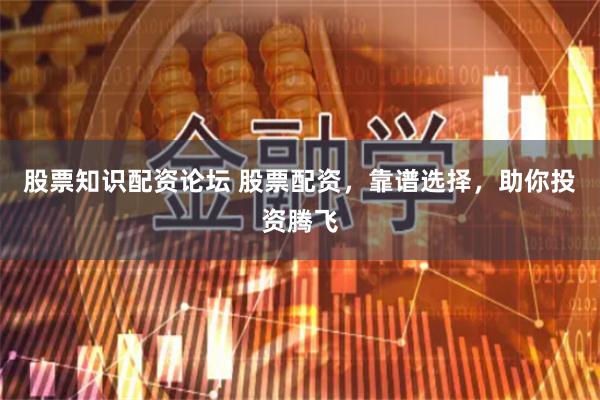 股票知识配资论坛 股票配资，靠谱选择，助你投资腾飞