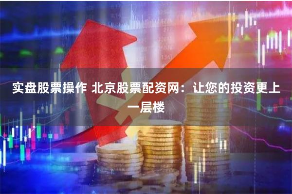 实盘股票操作 北京股票配资网：让您的投资更上一层楼