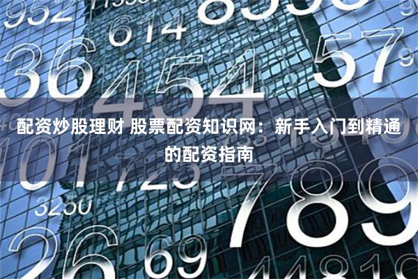 配资炒股理财 股票配资知识网：新手入门到精通的配资指南