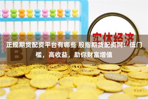 正规期货配资平台有哪些 股指期货配资网：低门槛，高收益，助你财富增值